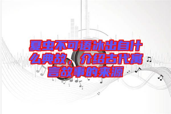 夏蟲不可語(yǔ)冰出自什么典故，介紹古代寓言故事的來(lái)源