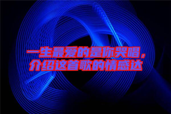 一生最愛的是你哭唱，介紹這首歌的情感達