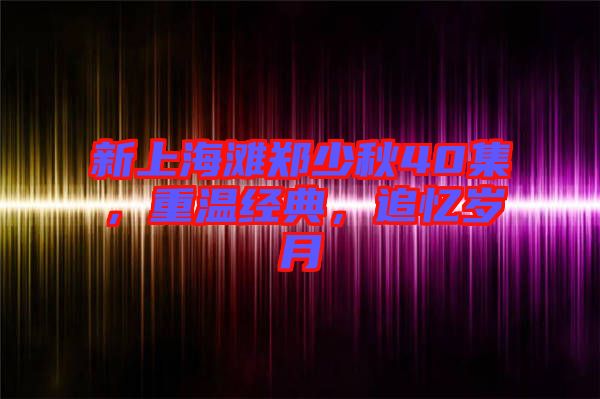 新上海灘鄭少秋40集，重溫經(jīng)典，追憶歲月