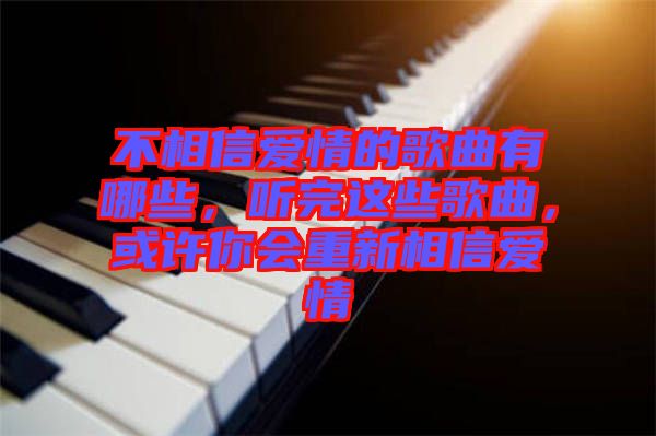不相信愛情的歌曲有哪些，聽完這些歌曲，或許你會重新相信愛情