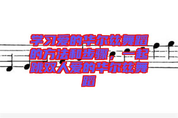 學(xué)習(xí)愛(ài)的華爾茲舞蹈的方法和步驟，一起跳雙人愛(ài)的華爾茲舞蹈