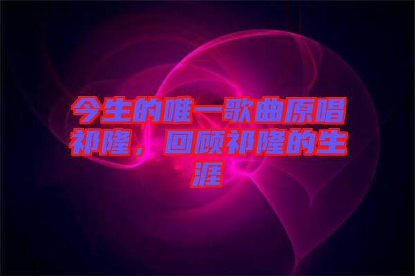 今生的唯一歌曲原唱祁隆，回顧祁隆的生涯