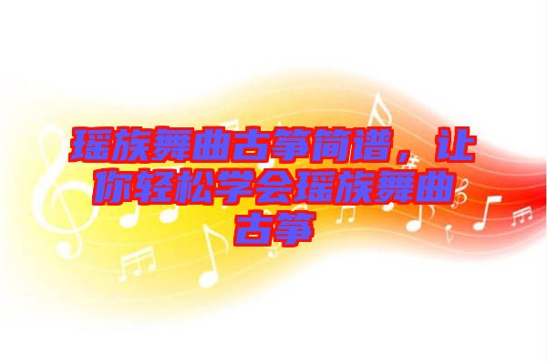 瑤族舞曲古箏簡(jiǎn)譜，讓你輕松學(xué)會(huì)瑤族舞曲古箏