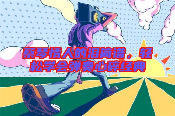 蔡琴情人的淚簡譜，輕松學(xué)會彈奏心碎經(jīng)典