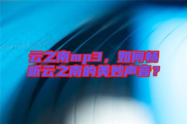 云之南mp3，如何暢聽云之南的美妙聲音？