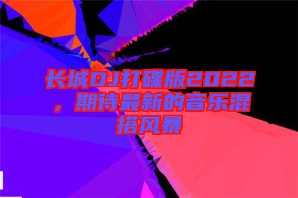 長(zhǎng)城DJ打碟版2022，期待最新的音樂(lè)混搭風(fēng)暴