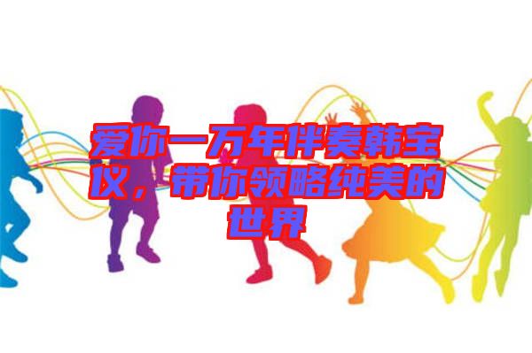愛(ài)你一萬(wàn)年伴奏韓寶儀，帶你領(lǐng)略純美的世界