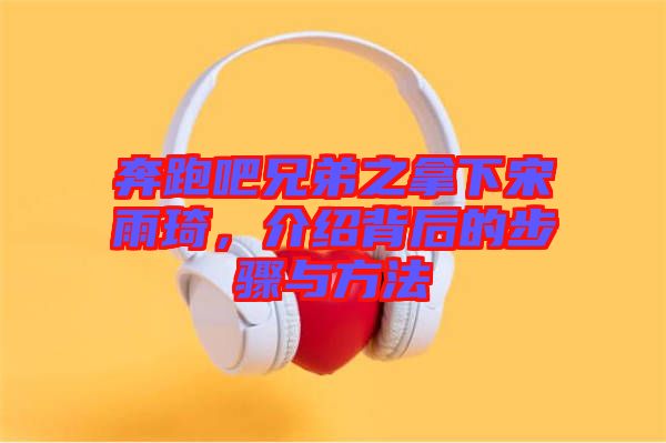 奔跑吧兄弟之拿下宋雨琦，介紹背后的步驟與方法