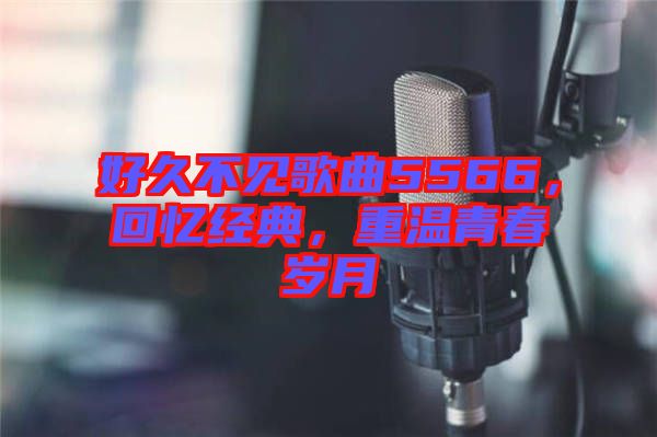 好久不見歌曲5566，回憶經(jīng)典，重溫青春歲月