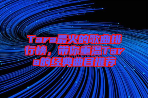 Tara最火的歌曲排行榜，帶你重溫Tara的經(jīng)典曲目推薦