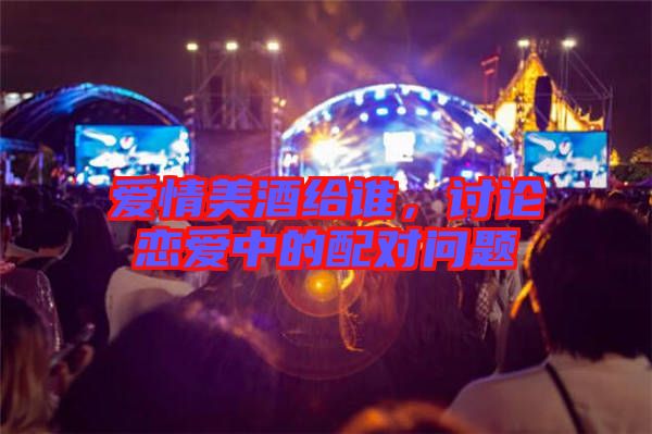 愛(ài)情美酒給誰(shuí)，討論戀愛(ài)中的配對(duì)問(wèn)題