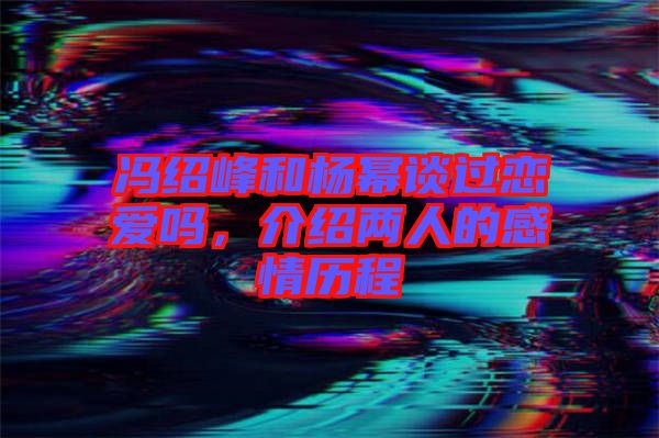 馮紹峰和楊冪談過(guò)戀愛(ài)嗎，介紹兩人的感情歷程