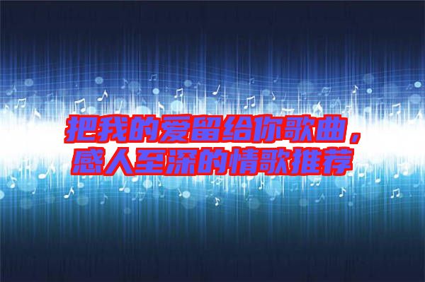 把我的愛留給你歌曲，感人至深的情歌推薦