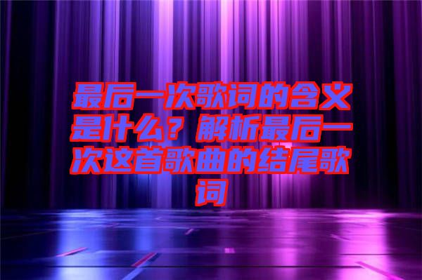 最后一次歌詞的含義是什么？解析最后一次這首歌曲的結(jié)尾歌詞