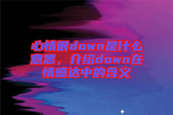 心情很down是什么意思，介紹down在情感達(dá)中的含義