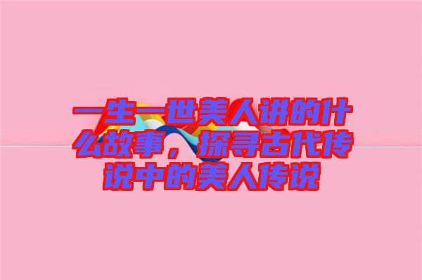 一生一世美人講的什么故事，探尋古代傳說(shuō)中的美人傳說(shuō)