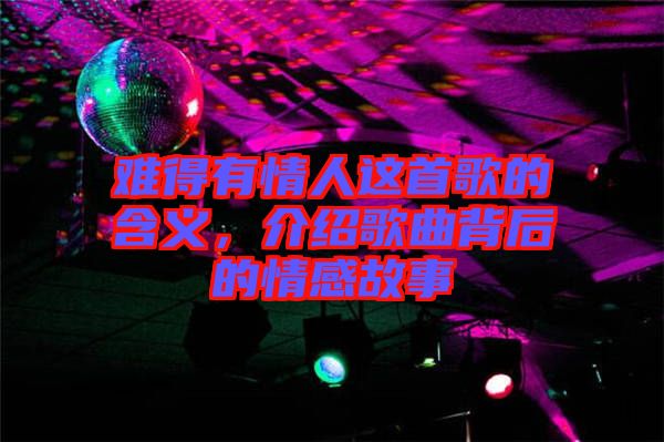 難得有情人這首歌的含義，介紹歌曲背后的情感故事
