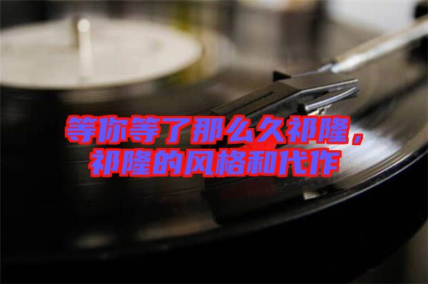 等你等了那么久祁隆，祁隆的風(fēng)格和代作