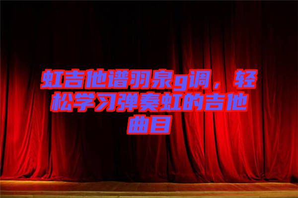 虹吉他譜羽泉g調(diào)，輕松學習彈奏虹的吉他曲目