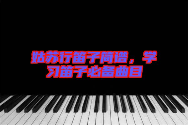 姑蘇行笛子簡譜，學習笛子必備曲目