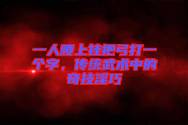 一人腰上掛把弓打一個(gè)字，傳統(tǒng)武術(shù)中的奇技淫巧