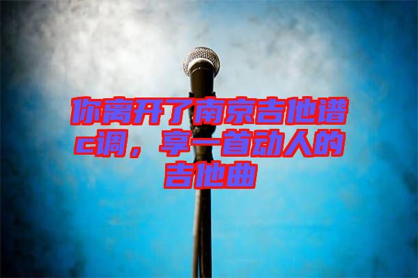 你離開了南京吉他譜c調(diào)，享一首動(dòng)人的吉他曲