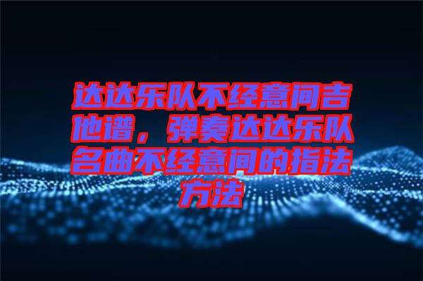達(dá)達(dá)樂(lè)隊(duì)不經(jīng)意間吉他譜，彈奏達(dá)達(dá)樂(lè)隊(duì)名曲不經(jīng)意間的指法方法
