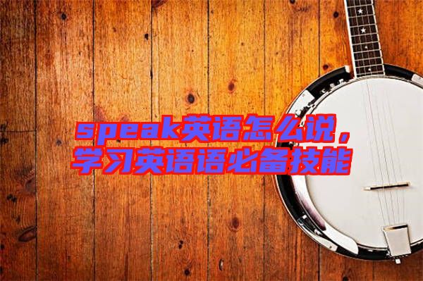 speak英語(yǔ)怎么說(shuō)，學(xué)習(xí)英語(yǔ)語(yǔ)必備技能