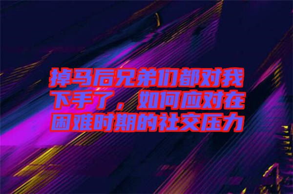 掉馬后兄弟們都對我下手了，如何應(yīng)對在困難時(shí)期的社交壓力