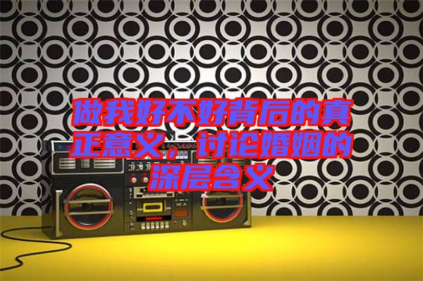 做我好不好背后的真正意義，討論婚姻的深層含義