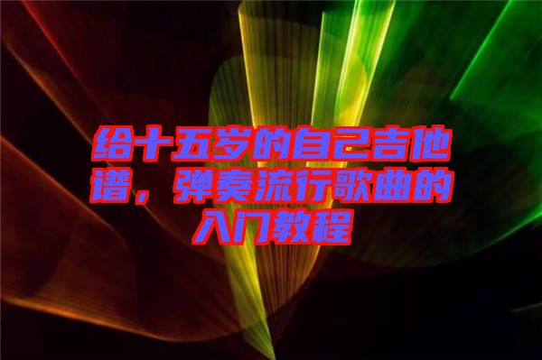 給十五歲的自己吉他譜，彈奏流行歌曲的入門(mén)教程