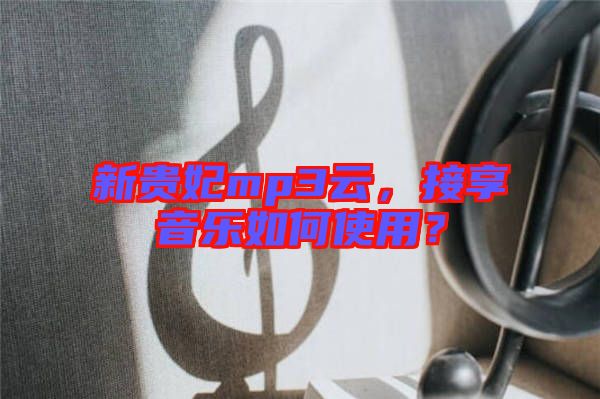 新貴妃mp3云，接享音樂(lè)如何使用？