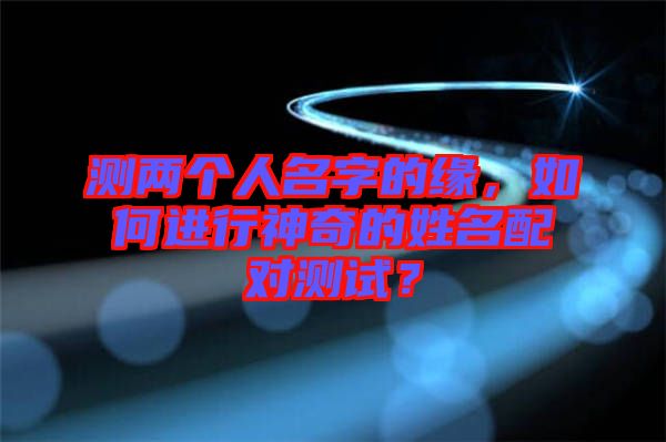 測兩個人名字的緣，如何進行神奇的姓名配對測試？