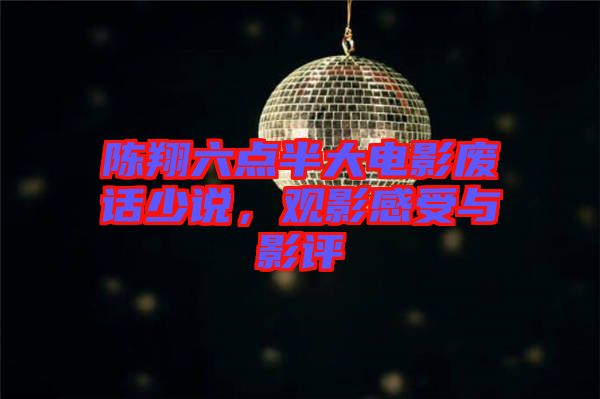 陳翔六點(diǎn)半大電影廢話少說，觀影感受與影評