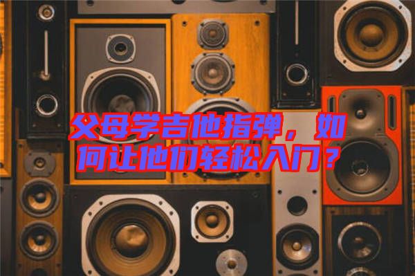 父母學吉他指彈，如何讓他們輕松入門？