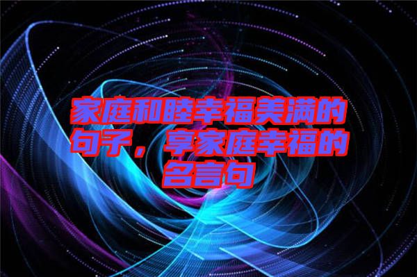 家庭和睦幸福美滿(mǎn)的句子，享家庭幸福的名言句