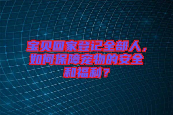 寶貝回家登記全部人，如何保障寵物的安全和福利？