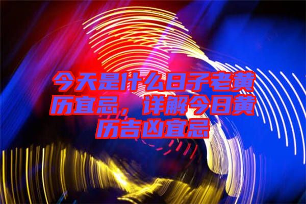 今天是什么日子老黃歷宜忌，詳解今日黃歷吉兇宜忌