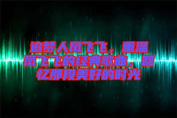 追夢人鳳飛飛，重溫鳳飛飛的經(jīng)典歌曲，回憶那段美好的時光