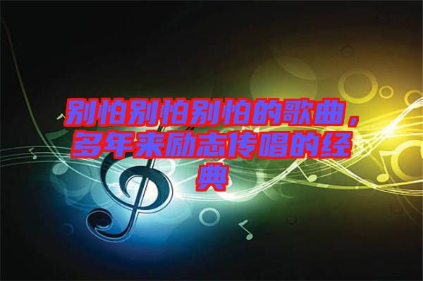 別怕別怕別怕的歌曲，多年來(lái)勵(lì)志傳唱的經(jīng)典