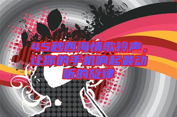 45秒西海情歌鈴聲，讓你的手機(jī)響起最動聽的旋律