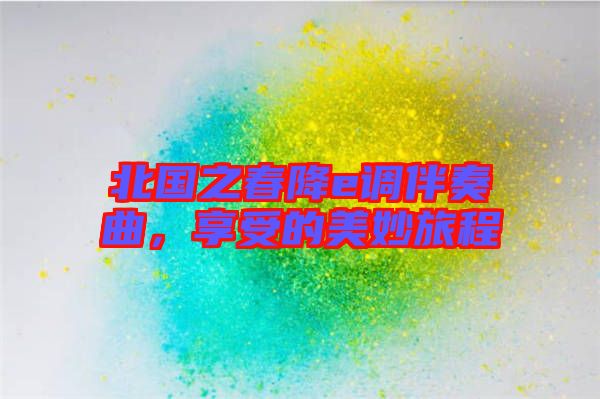 北國(guó)之春降e調(diào)伴奏曲，享受的美妙旅程