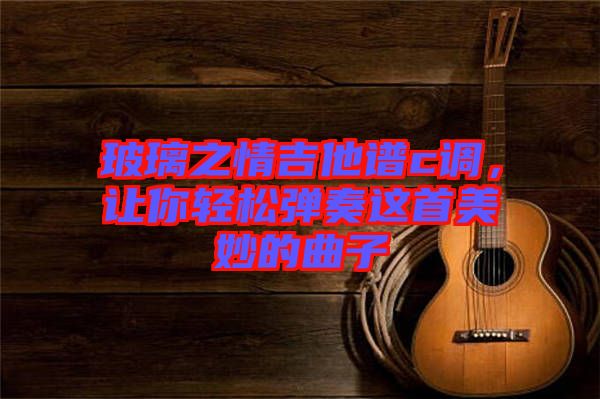 玻璃之情吉他譜c調(diào)，讓你輕松彈奏這首美妙的曲子