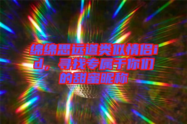 綿綿思遠(yuǎn)道類似情侶id，尋找專屬于你們的甜蜜昵稱