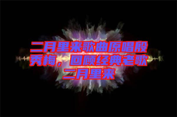 二月里來(lái)歌曲原唱殷秀梅，回顧經(jīng)典老歌二月里來(lái)