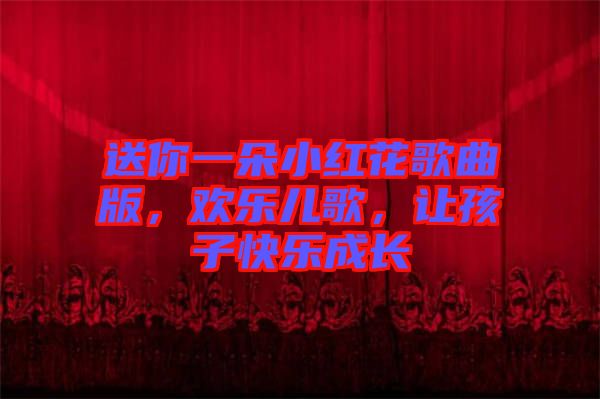 送你一朵小紅花歌曲版，歡樂兒歌，讓孩子快樂成長
