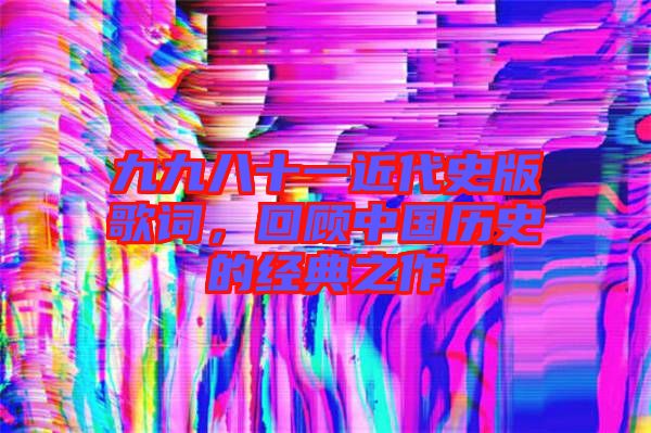 九九八十一近代史版歌詞，回顧中國歷史的經(jīng)典之作