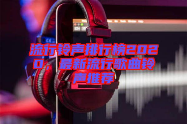 流行鈴聲排行榜2020，最新流行歌曲鈴聲推薦