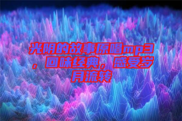 光陰的故事原唱mp3，回味經(jīng)典，感受歲月流轉(zhuǎn)