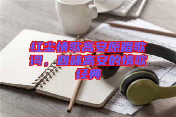 紅塵情歌高安原唱歌詞，回味高安的情歌經(jīng)典